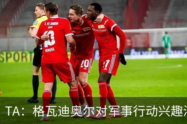 TA：格瓦迪奥尔对军事行动兴趣浓厚，会进行部队式的训练